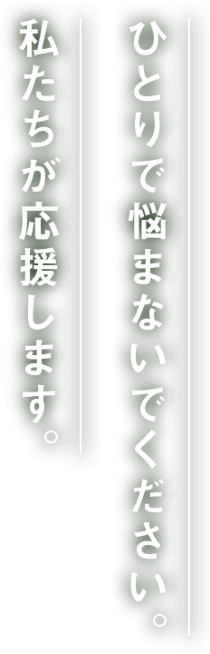 ひとりで悩まないでください。私たちが応援します。